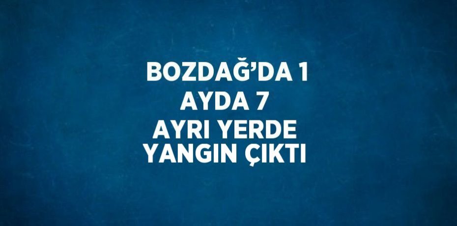 BOZDAĞ’DA 1 AYDA 7 AYRI YERDE YANGIN ÇIKTI