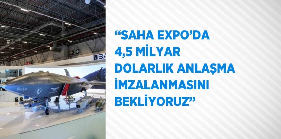 ‘‘SAHA EXPO’DA 4,5 MİLYAR DOLARLIK ANLAŞMA İMZALANMASINI BEKLİYORUZ’’
