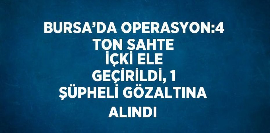 BURSA’DA OPERASYON:4 TON SAHTE İÇKİ ELE GEÇİRİLDİ, 1 ŞÜPHELİ GÖZALTINA ALINDI