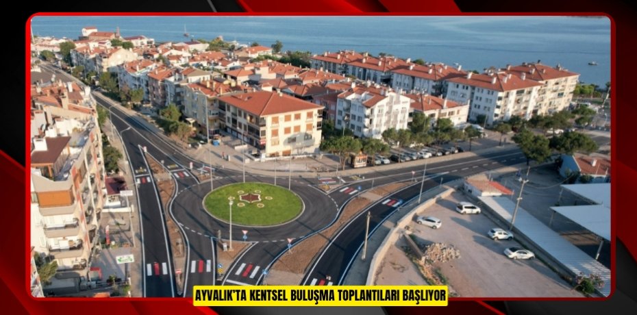 AYVALIK’TA KENTSEL BULUŞMA TOPLANTILARI BAŞLIYOR