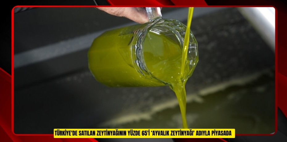 Türkiye'de satılan zeytinyağının yüzde 65'i ‘Ayvalık zeytinyağı' adıyla piyasada  