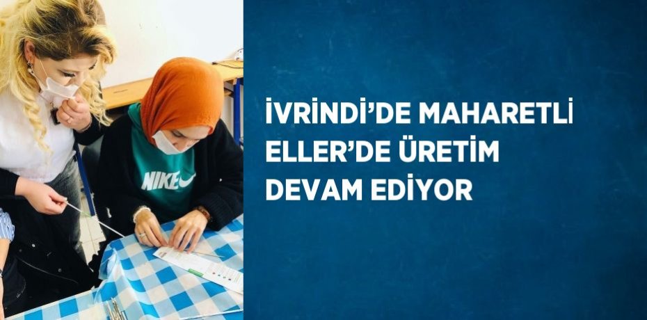 İVRİNDİ’DE MAHARETLİ ELLER’DE ÜRETİM DEVAM EDİYOR