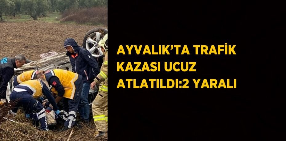 AYVALIK’TA TRAFİK KAZASI UCUZ ATLATILDI:2 YARALI