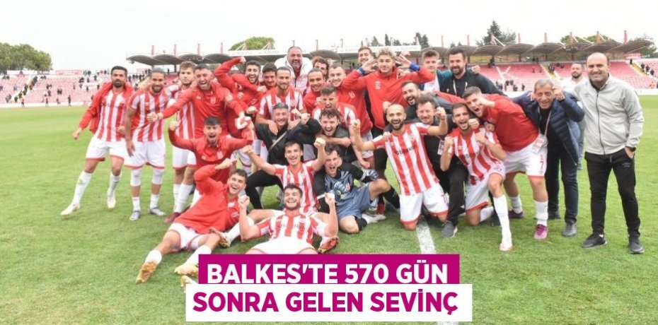 BALKES’TE 570 GÜN SONRA GELEN SEVİNÇ