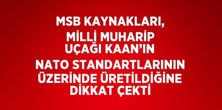 MSB KAYNAKLARI, MİLLİ MUHARİP UÇAĞI KAAN’IN NATO STANDARTLARININ ÜZERİNDE ÜRETİLDİĞİNE DİKKAT ÇEKTİ