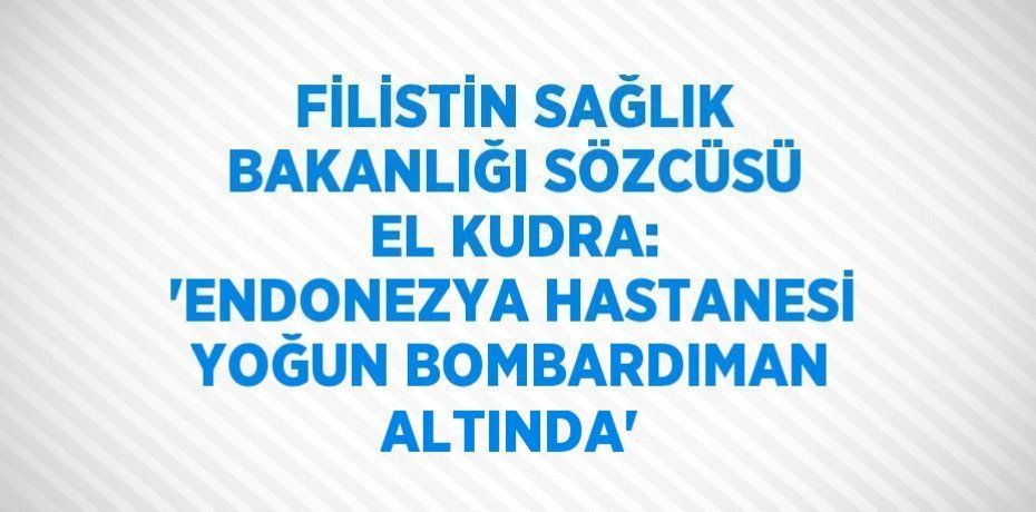 FİLİSTİN SAĞLIK BAKANLIĞI SÖZCÜSÜ EL KUDRA: 'ENDONEZYA HASTANESİ YOĞUN BOMBARDIMAN ALTINDA'