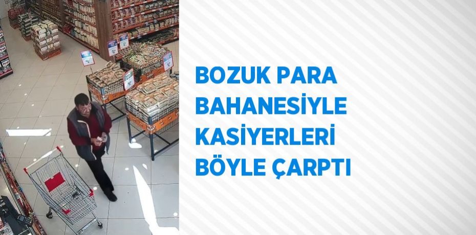 BOZUK PARA BAHANESİYLE KASİYERLERİ BÖYLE ÇARPTI