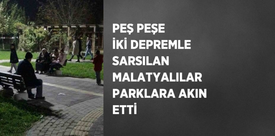 PEŞ PEŞE İKİ DEPREMLE SARSILAN MALATYALILAR PARKLARA AKIN ETTİ