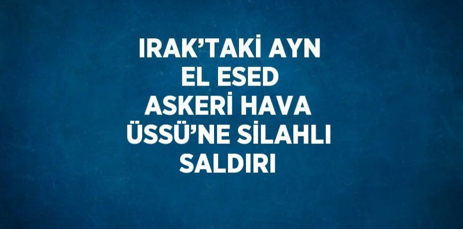 IRAK’TAKİ AYN EL ESED ASKERİ HAVA ÜSSÜ’NE SİLAHLI SALDIRI