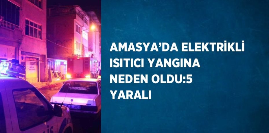 AMASYA’DA ELEKTRİKLİ ISITICI YANGINA NEDEN OLDU:5 YARALI