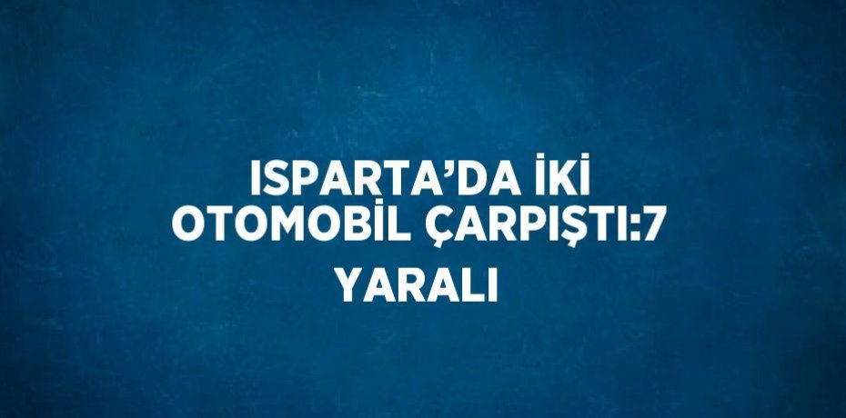 ISPARTA’DA İKİ OTOMOBİL ÇARPIŞTI:7 YARALI