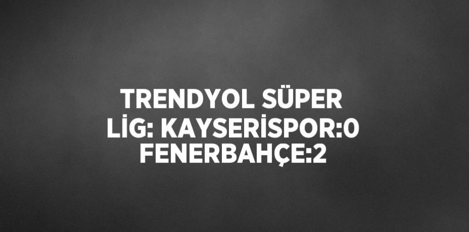 TRENDYOL SÜPER LİG: KAYSERİSPOR:0 FENERBAHÇE:2