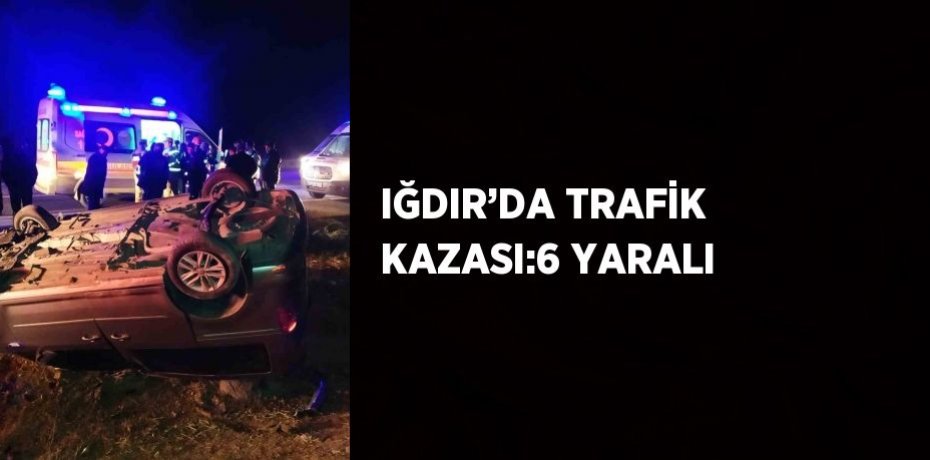 IĞDIR’DA TRAFİK KAZASI:6 YARALI