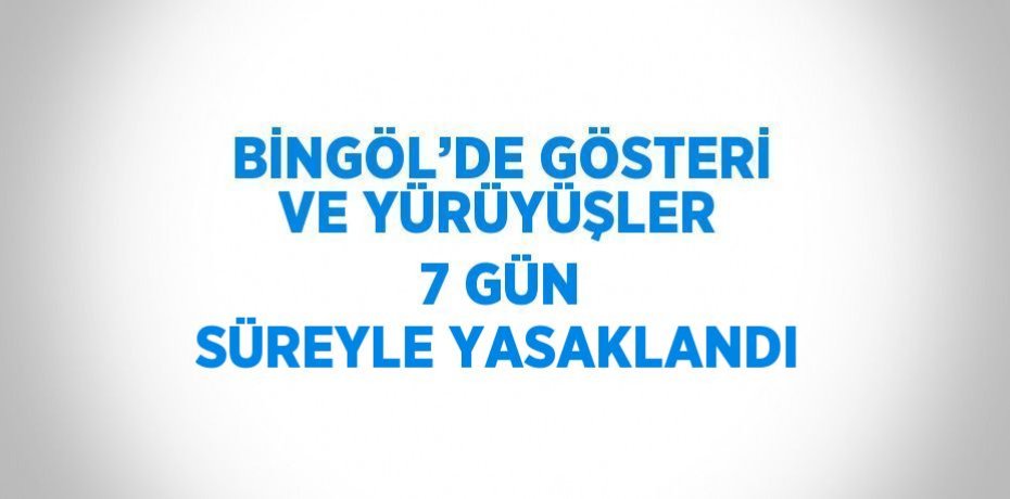 BİNGÖL’DE GÖSTERİ VE YÜRÜYÜŞLER 7 GÜN SÜREYLE YASAKLANDI
