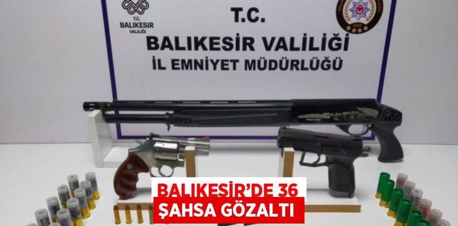 BALIKESİR’DE 36 ŞAHSA GÖZALTI