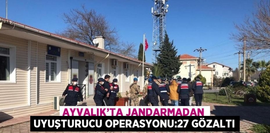 AYVALIK’TA JANDARMADAN UYUŞTURUCU OPERASYONU:27 GÖZALTI