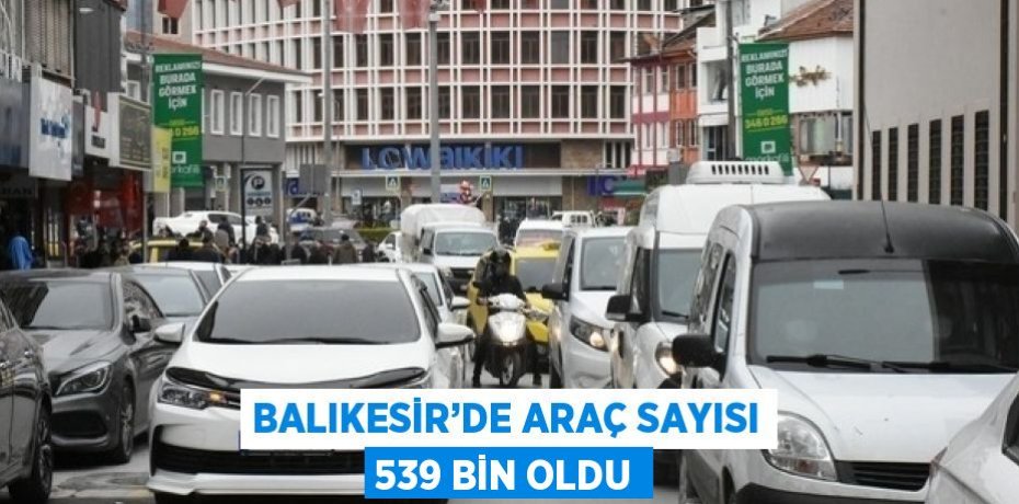 BALIKESİR’DE ARAÇ SAYISI 539 BİN OLDU