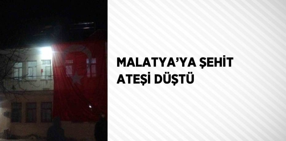 MALATYA’YA ŞEHİT ATEŞİ DÜŞTÜ