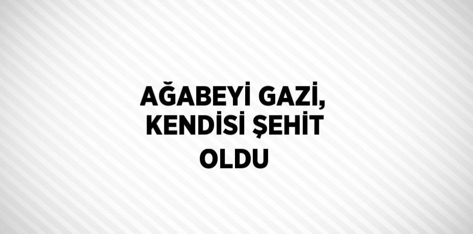 AĞABEYİ GAZİ, KENDİSİ ŞEHİT OLDU