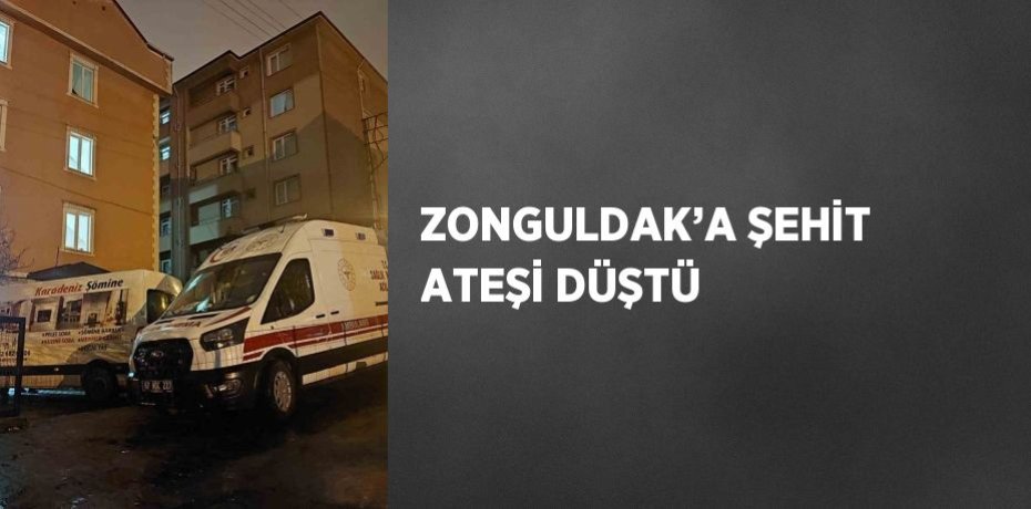 ZONGULDAK’A ŞEHİT ATEŞİ DÜŞTÜ