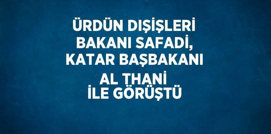 ÜRDÜN DIŞİŞLERİ BAKANI SAFADİ, KATAR BAŞBAKANI AL THANİ İLE GÖRÜŞTÜ
