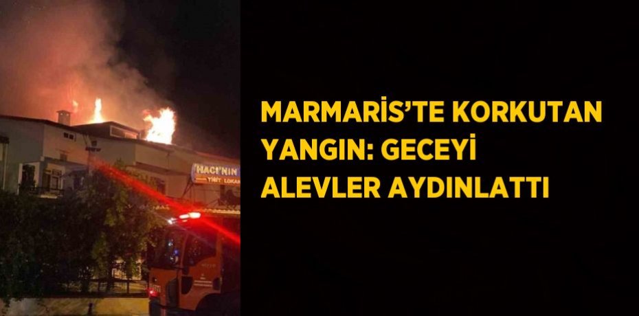 MARMARİS’TE KORKUTAN YANGIN: GECEYİ ALEVLER AYDINLATTI