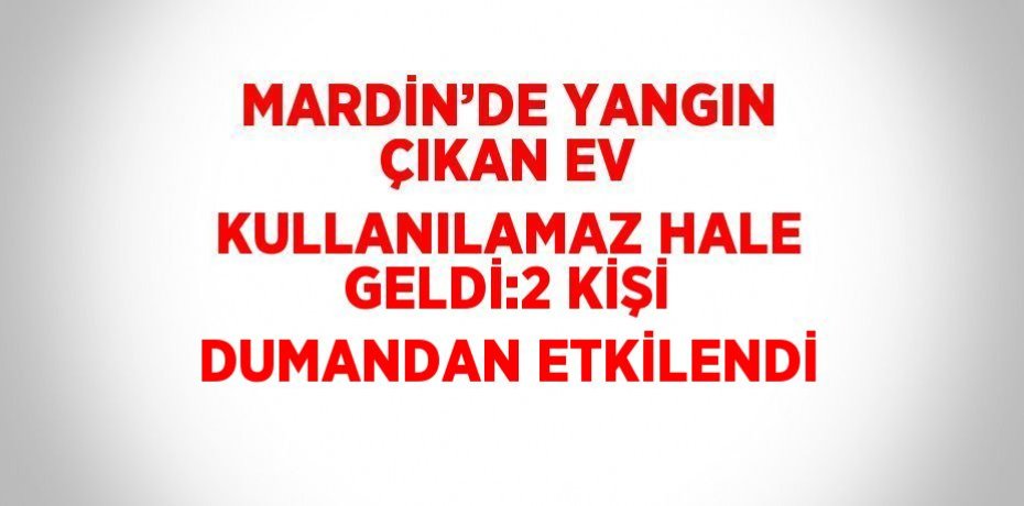 MARDİN’DE YANGIN ÇIKAN EV KULLANILAMAZ HALE GELDİ:2 KİŞİ DUMANDAN ETKİLENDİ