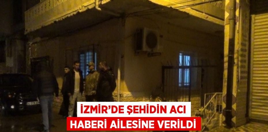 İZMİR’DE ŞEHİDİN ACI HABERİ AİLESİNE VERİLDİ