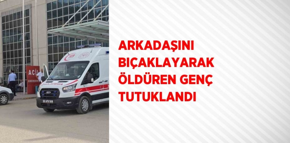 ARKADAŞINI BIÇAKLAYARAK ÖLDÜREN GENÇ TUTUKLANDI
