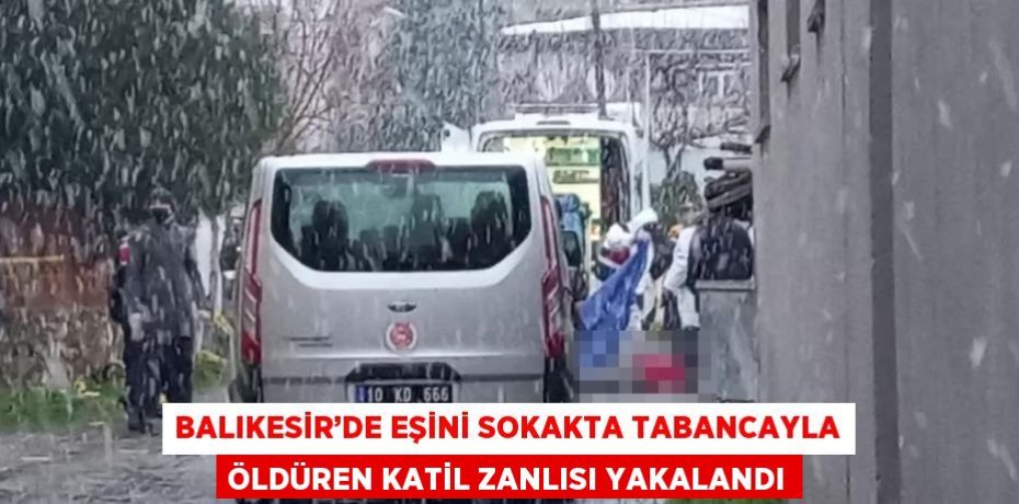 BALIKESİR’DE EŞİNİ SOKAKTA TABANCAYLA ÖLDÜREN KATİL ZANLISI YAKALANDI