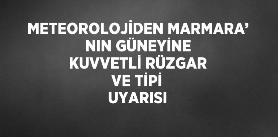 METEOROLOJİDEN MARMARA’ NIN GÜNEYİNE KUVVETLİ RÜZGAR VE TİPİ UYARISI