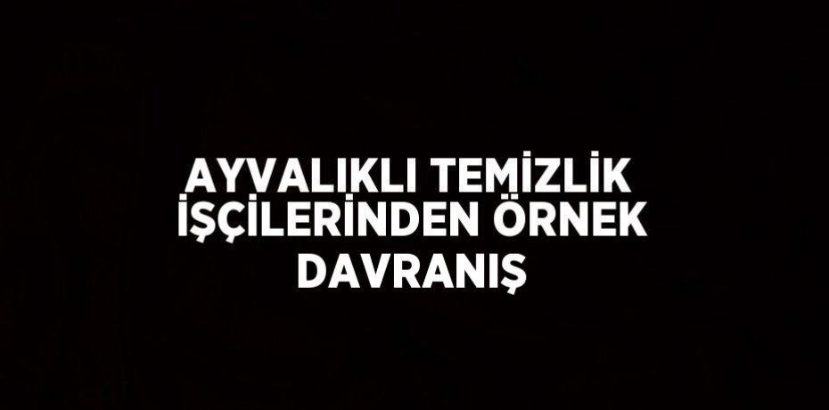 AYVALIKLI TEMİZLİK İŞÇİLERİNDEN ÖRNEK DAVRANIŞ