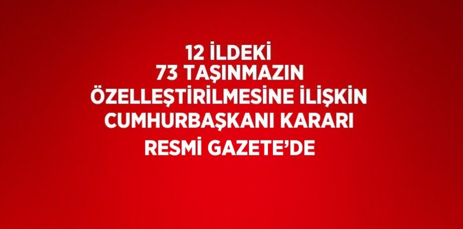 12 İLDEKİ 73 TAŞINMAZIN ÖZELLEŞTİRİLMESİNE İLİŞKİN CUMHURBAŞKANI KARARI RESMİ GAZETE’DE