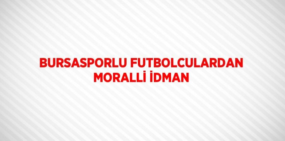 BURSASPORLU FUTBOLCULARDAN MORALLİ İDMAN