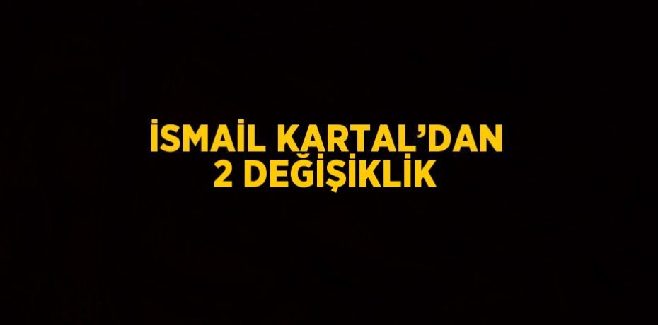 İSMAİL KARTAL’DAN 2 DEĞİŞİKLİK