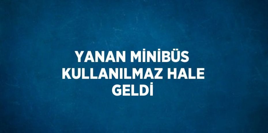 YANAN MİNİBÜS KULLANILMAZ HALE GELDİ