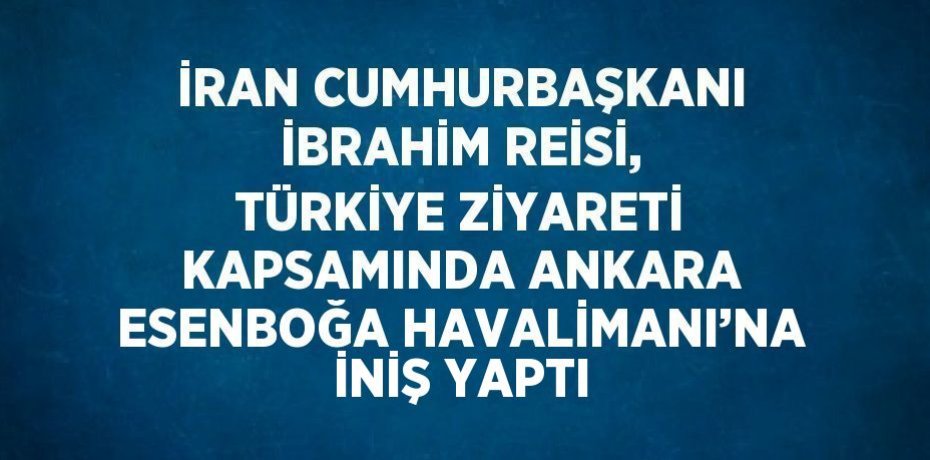 İRAN CUMHURBAŞKANI İBRAHİM REİSİ, TÜRKİYE ZİYARETİ KAPSAMINDA ANKARA ESENBOĞA HAVALİMANI’NA İNİŞ YAPTI