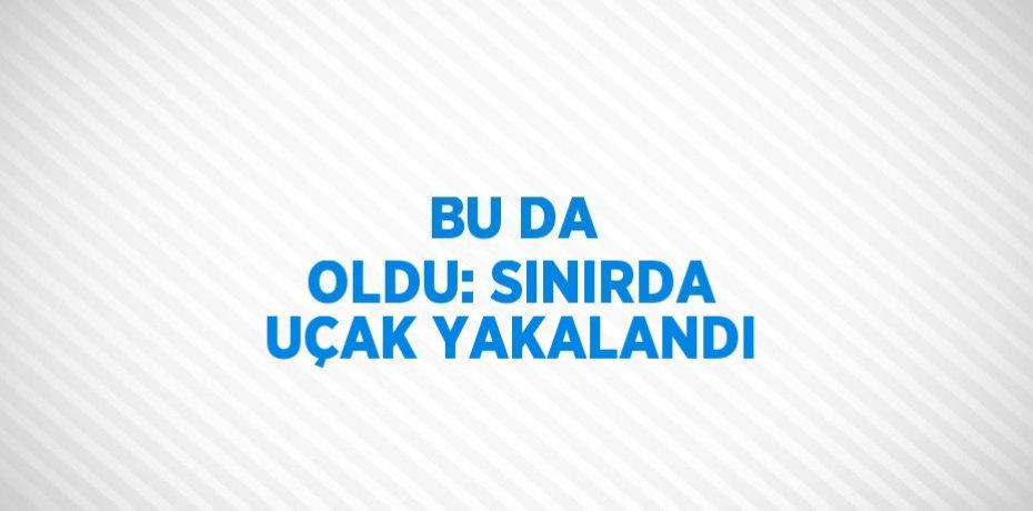 BU DA OLDU: SINIRDA UÇAK YAKALANDI