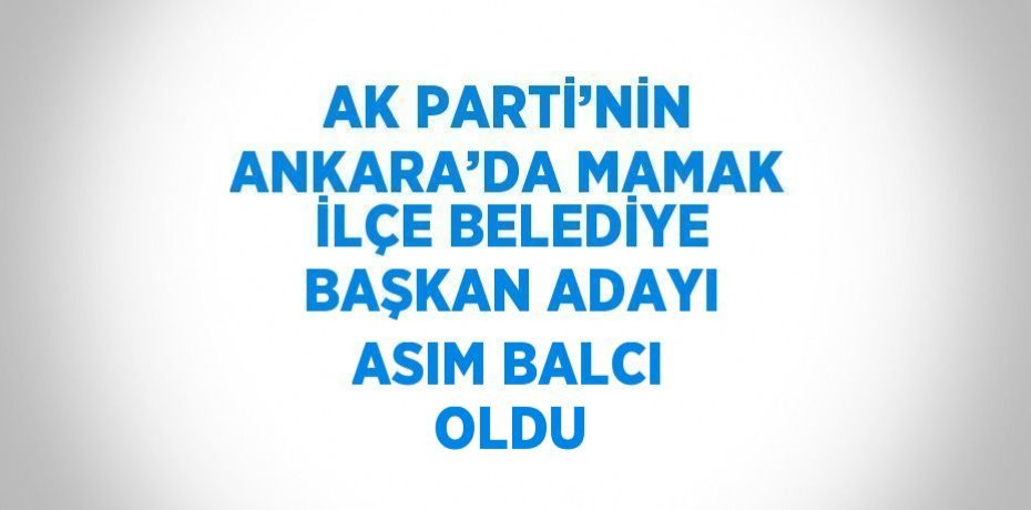 AK PARTİ’NİN ANKARA’DA MAMAK İLÇE BELEDİYE BAŞKAN ADAYI ASIM BALCI OLDU