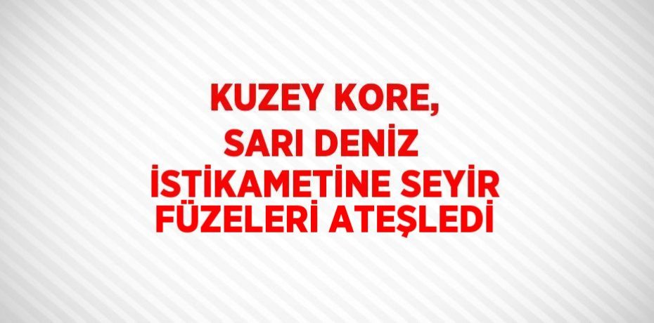 KUZEY KORE, SARI DENİZ İSTİKAMETİNE SEYİR FÜZELERİ ATEŞLEDİ