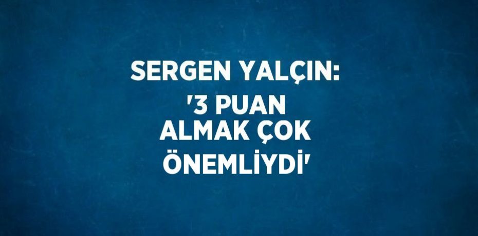SERGEN YALÇIN: '3 PUAN ALMAK ÇOK ÖNEMLİYDİ'