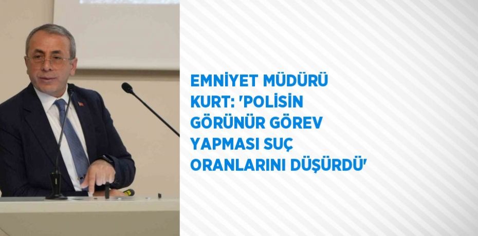 EMNİYET MÜDÜRÜ KURT: 'POLİSİN GÖRÜNÜR GÖREV YAPMASI SUÇ ORANLARINI DÜŞÜRDÜ'