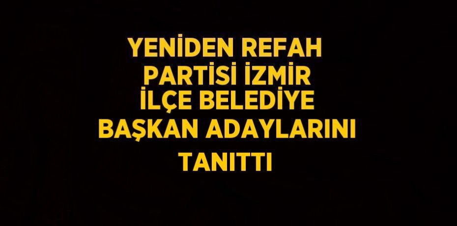 YENİDEN REFAH PARTİSİ İZMİR İLÇE BELEDİYE BAŞKAN ADAYLARINI TANITTI