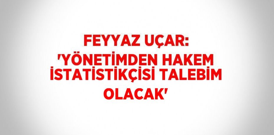 FEYYAZ UÇAR: 'YÖNETİMDEN HAKEM İSTATİSTİKÇİSİ TALEBİM OLACAK'