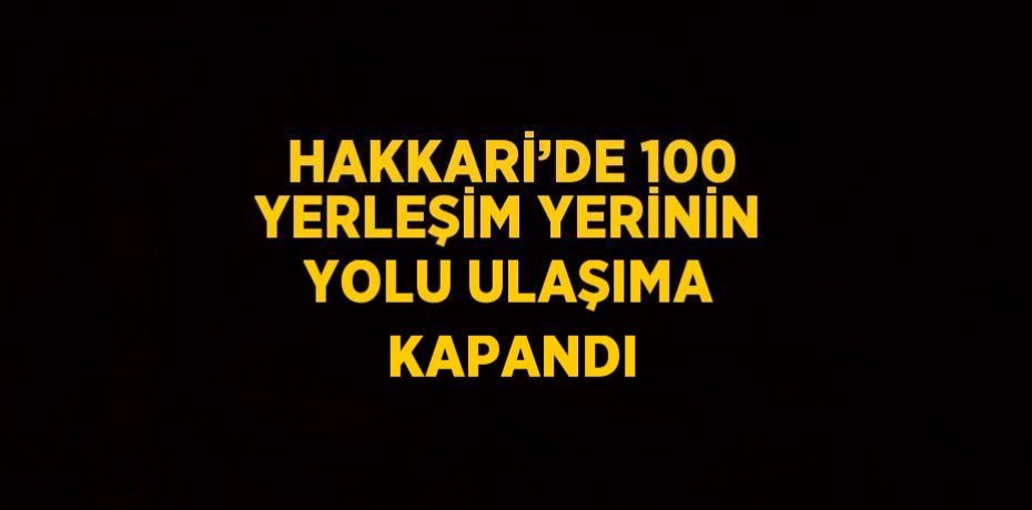 HAKKARİ’DE 100 YERLEŞİM YERİNİN YOLU ULAŞIMA KAPANDI