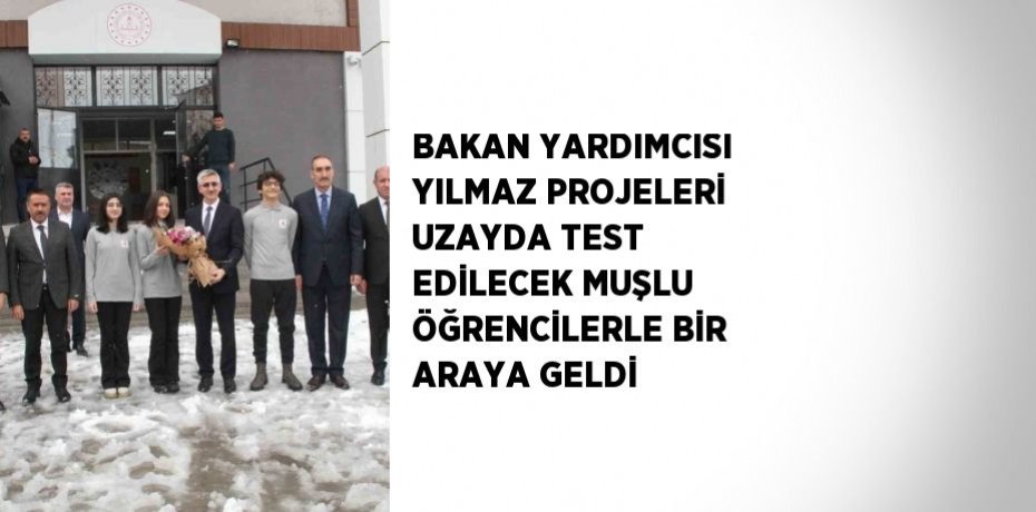 BAKAN YARDIMCISI YILMAZ PROJELERİ UZAYDA TEST EDİLECEK MUŞLU ÖĞRENCİLERLE BİR ARAYA GELDİ