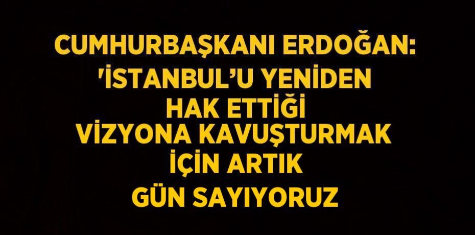 CUMHURBAŞKANI ERDOĞAN: 'İSTANBUL’U YENİDEN HAK ETTİĞİ VİZYONA KAVUŞTURMAK İÇİN ARTIK GÜN SAYIYORUZ