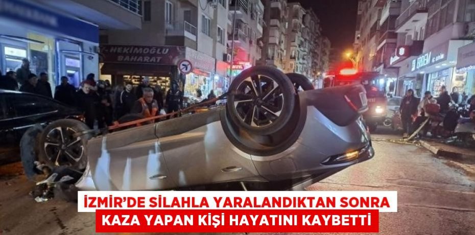 İZMİR’DE SİLAHLA YARALANDIKTAN SONRA KAZA YAPAN KİŞİ HAYATINI KAYBETTİ