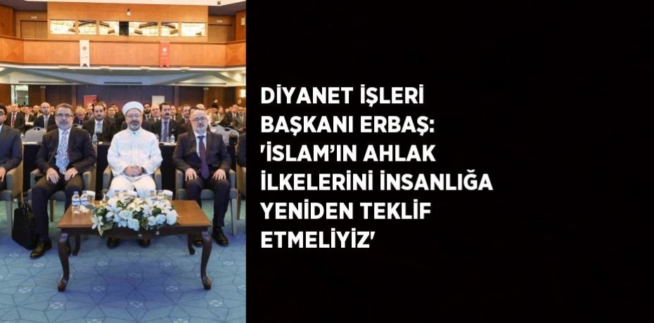 DİYANET İŞLERİ BAŞKANI ERBAŞ: 'İSLAM’IN AHLAK İLKELERİNİ İNSANLIĞA YENİDEN TEKLİF ETMELİYİZ'