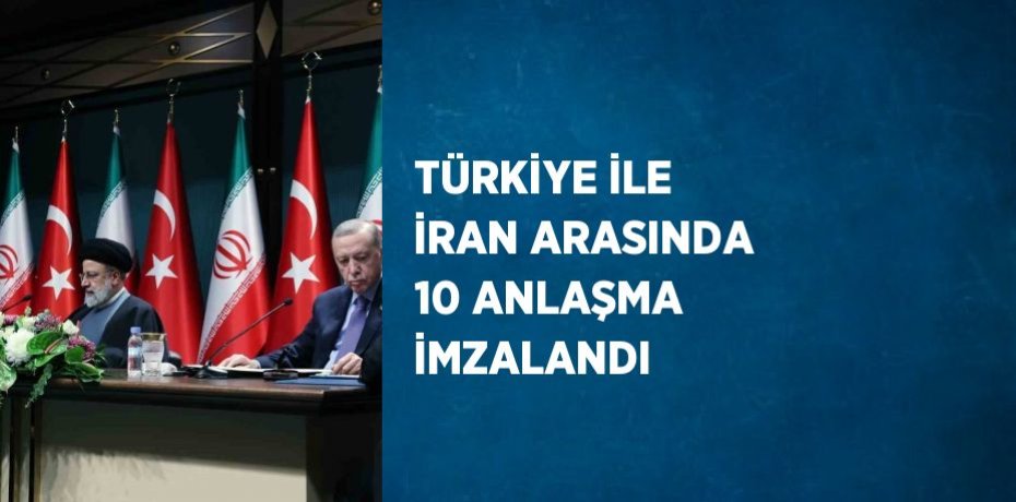 TÜRKİYE İLE İRAN ARASINDA 10 ANLAŞMA İMZALANDI